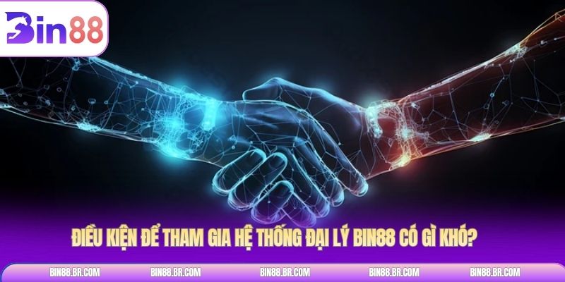 Điều kiện để tham gia hệ thống đại lý BIN88 có gì khó?